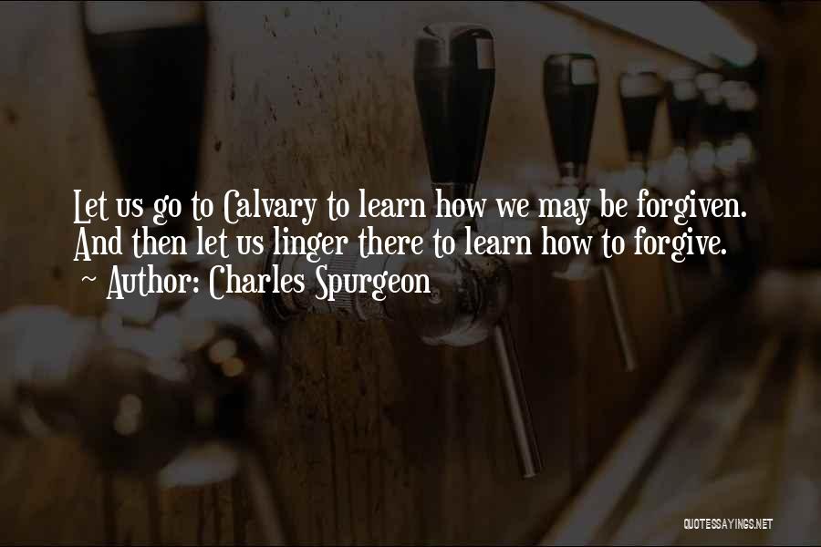 Charles Spurgeon Quotes: Let Us Go To Calvary To Learn How We May Be Forgiven. And Then Let Us Linger There To Learn