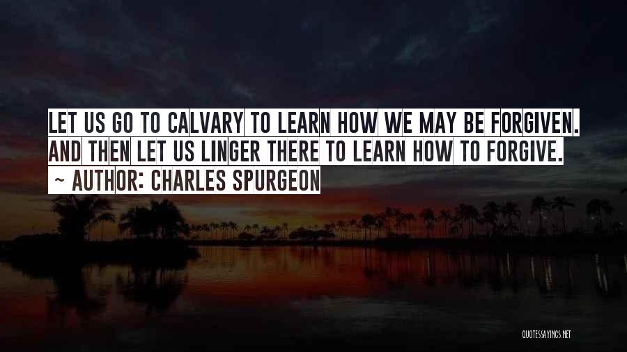 Charles Spurgeon Quotes: Let Us Go To Calvary To Learn How We May Be Forgiven. And Then Let Us Linger There To Learn