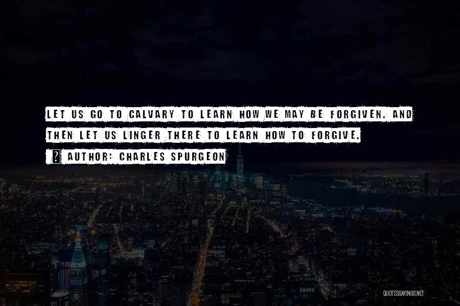 Charles Spurgeon Quotes: Let Us Go To Calvary To Learn How We May Be Forgiven. And Then Let Us Linger There To Learn