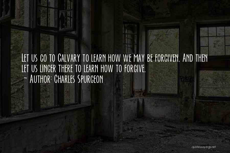 Charles Spurgeon Quotes: Let Us Go To Calvary To Learn How We May Be Forgiven. And Then Let Us Linger There To Learn