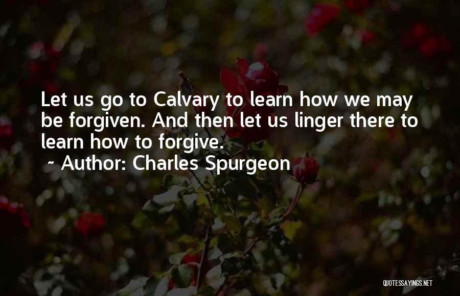 Charles Spurgeon Quotes: Let Us Go To Calvary To Learn How We May Be Forgiven. And Then Let Us Linger There To Learn