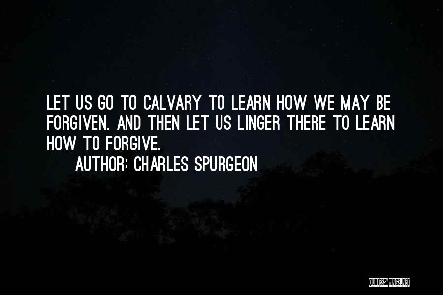 Charles Spurgeon Quotes: Let Us Go To Calvary To Learn How We May Be Forgiven. And Then Let Us Linger There To Learn