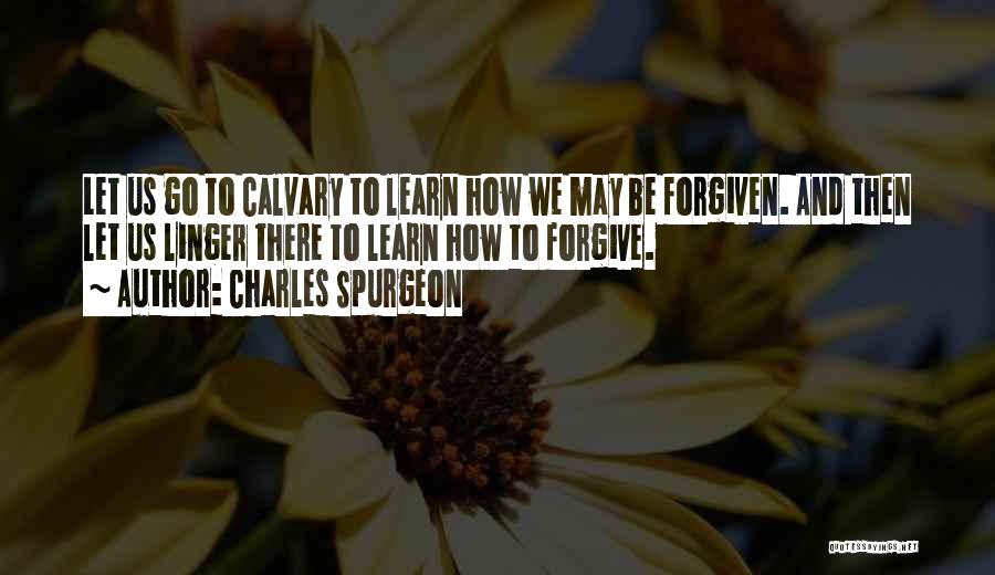 Charles Spurgeon Quotes: Let Us Go To Calvary To Learn How We May Be Forgiven. And Then Let Us Linger There To Learn