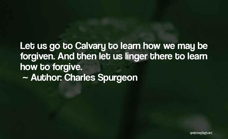 Charles Spurgeon Quotes: Let Us Go To Calvary To Learn How We May Be Forgiven. And Then Let Us Linger There To Learn