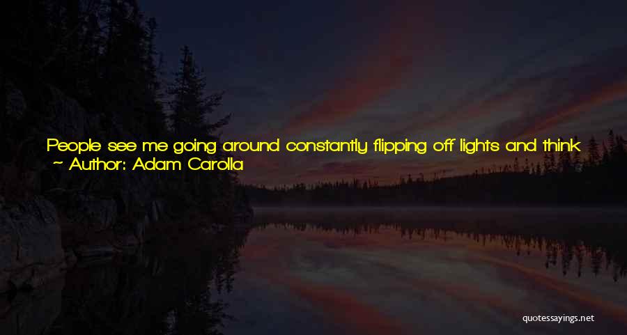 Adam Carolla Quotes: People See Me Going Around Constantly Flipping Off Lights And Think I'm Ocd. No, I'm Just Turned Off By Lights