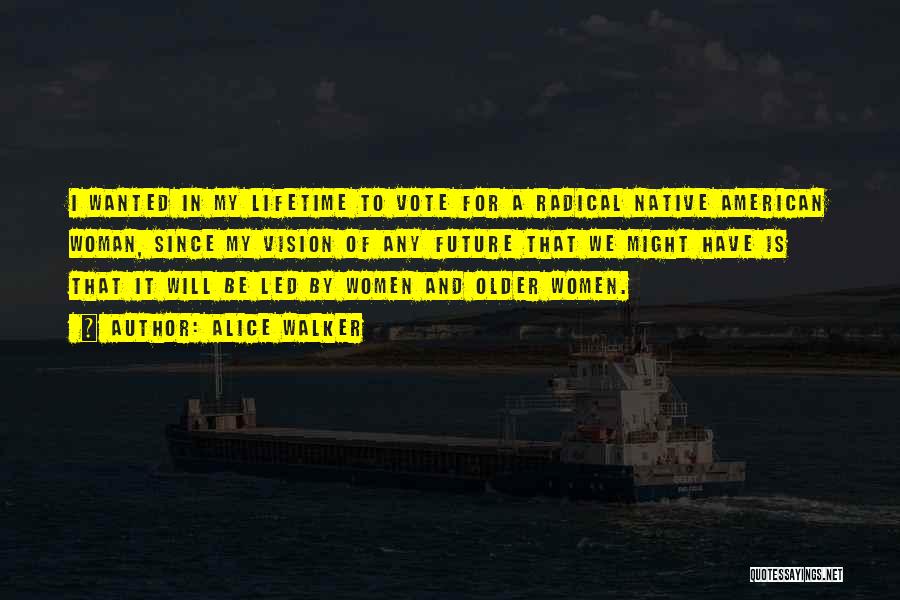 Alice Walker Quotes: I Wanted In My Lifetime To Vote For A Radical Native American Woman, Since My Vision Of Any Future That