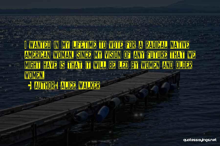 Alice Walker Quotes: I Wanted In My Lifetime To Vote For A Radical Native American Woman, Since My Vision Of Any Future That