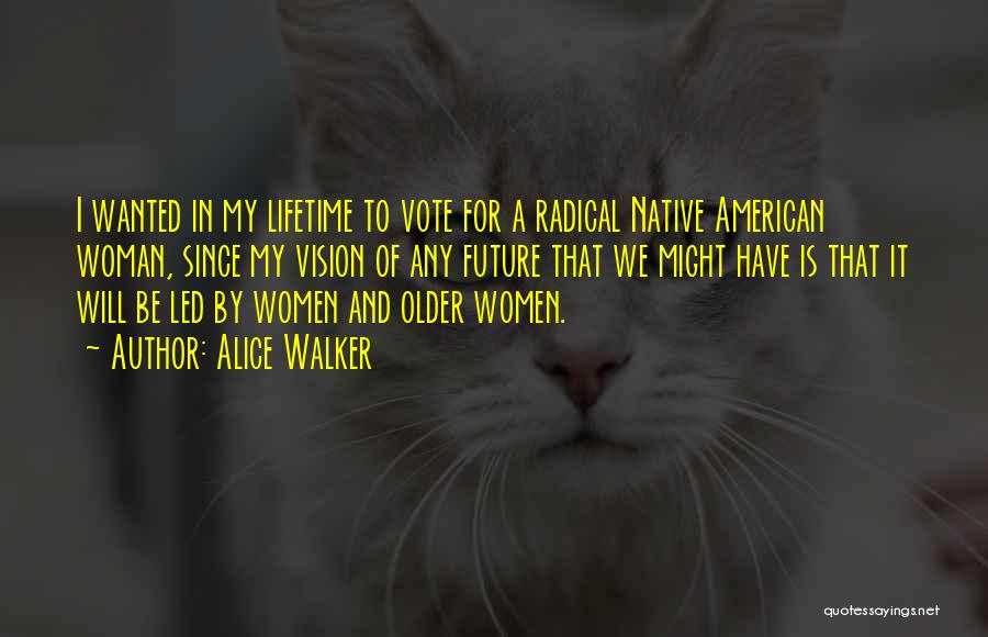 Alice Walker Quotes: I Wanted In My Lifetime To Vote For A Radical Native American Woman, Since My Vision Of Any Future That