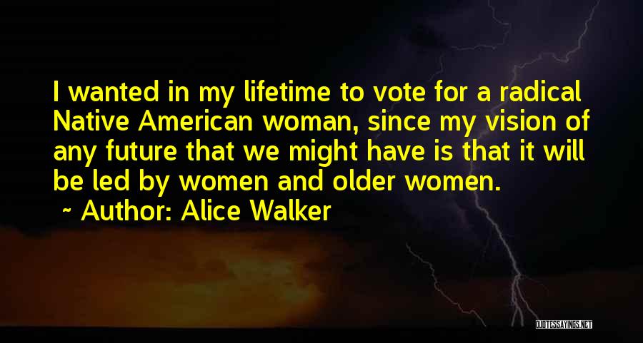 Alice Walker Quotes: I Wanted In My Lifetime To Vote For A Radical Native American Woman, Since My Vision Of Any Future That