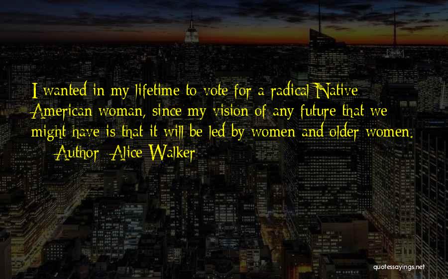 Alice Walker Quotes: I Wanted In My Lifetime To Vote For A Radical Native American Woman, Since My Vision Of Any Future That