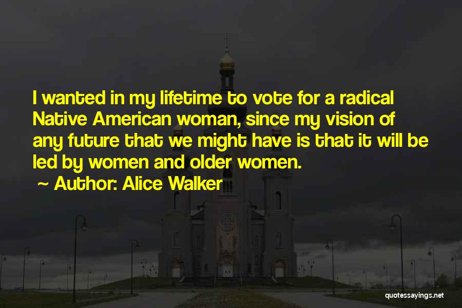 Alice Walker Quotes: I Wanted In My Lifetime To Vote For A Radical Native American Woman, Since My Vision Of Any Future That