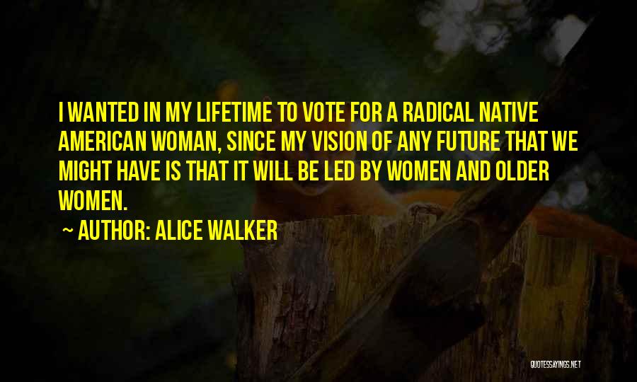 Alice Walker Quotes: I Wanted In My Lifetime To Vote For A Radical Native American Woman, Since My Vision Of Any Future That