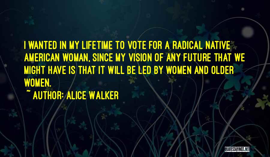 Alice Walker Quotes: I Wanted In My Lifetime To Vote For A Radical Native American Woman, Since My Vision Of Any Future That