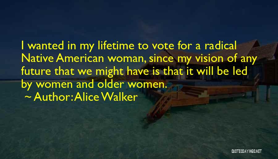 Alice Walker Quotes: I Wanted In My Lifetime To Vote For A Radical Native American Woman, Since My Vision Of Any Future That