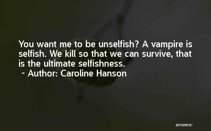 Caroline Hanson Quotes: You Want Me To Be Unselfish? A Vampire Is Selfish. We Kill So That We Can Survive, That Is The