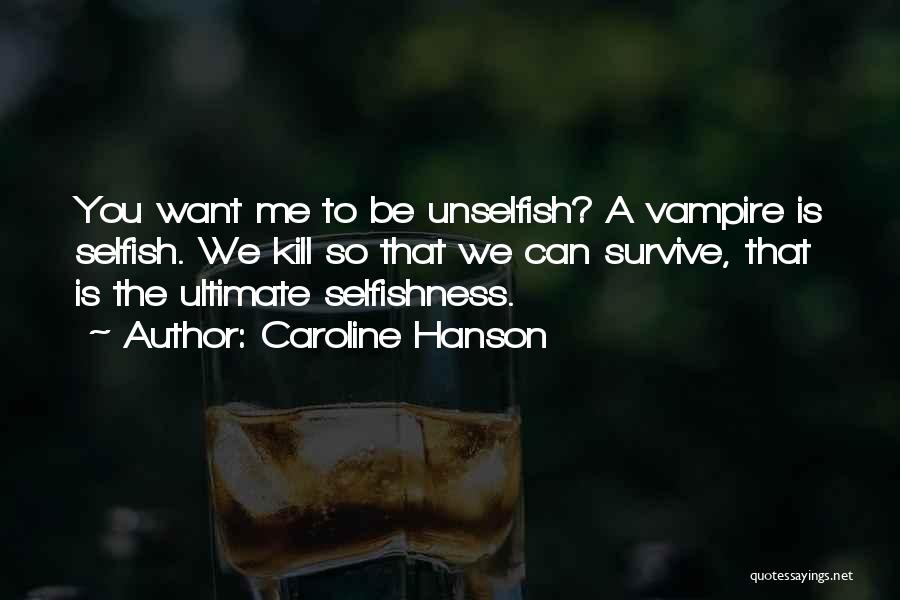 Caroline Hanson Quotes: You Want Me To Be Unselfish? A Vampire Is Selfish. We Kill So That We Can Survive, That Is The