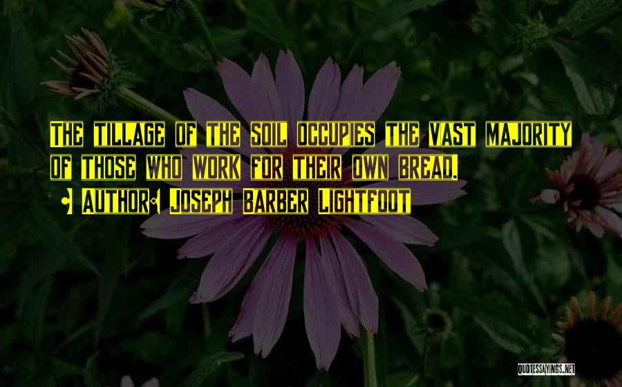 Joseph Barber Lightfoot Quotes: The Tillage Of The Soil Occupies The Vast Majority Of Those Who Work For Their Own Bread.