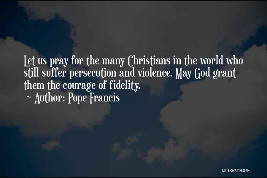 Pope Francis Quotes: Let Us Pray For The Many Christians In The World Who Still Suffer Persecution And Violence. May God Grant Them