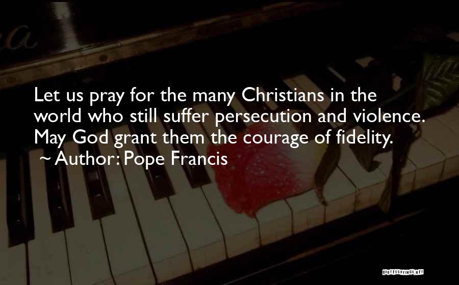 Pope Francis Quotes: Let Us Pray For The Many Christians In The World Who Still Suffer Persecution And Violence. May God Grant Them