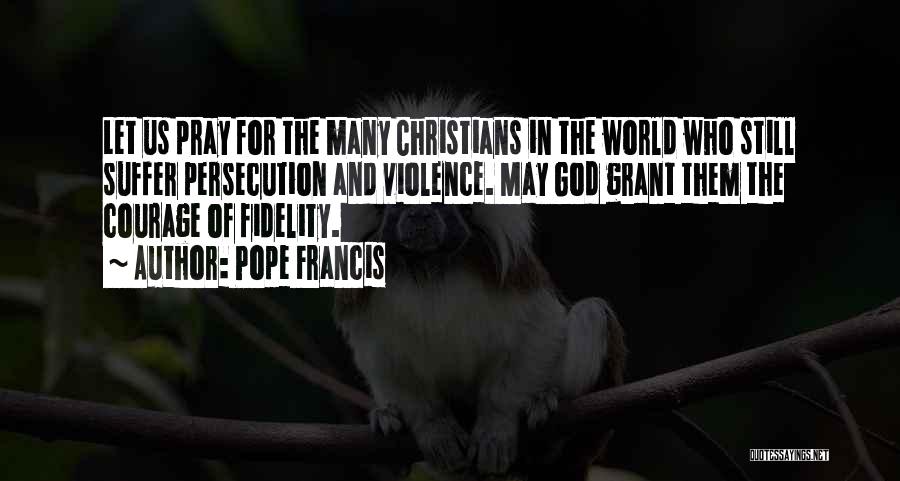 Pope Francis Quotes: Let Us Pray For The Many Christians In The World Who Still Suffer Persecution And Violence. May God Grant Them