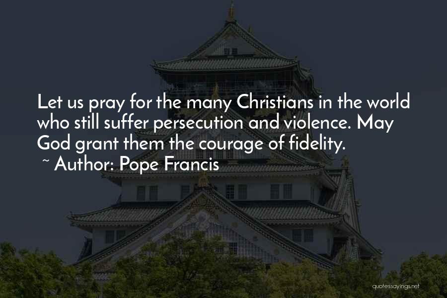 Pope Francis Quotes: Let Us Pray For The Many Christians In The World Who Still Suffer Persecution And Violence. May God Grant Them