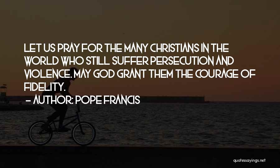 Pope Francis Quotes: Let Us Pray For The Many Christians In The World Who Still Suffer Persecution And Violence. May God Grant Them
