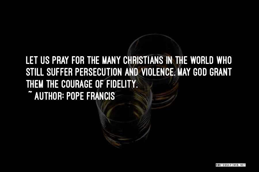 Pope Francis Quotes: Let Us Pray For The Many Christians In The World Who Still Suffer Persecution And Violence. May God Grant Them