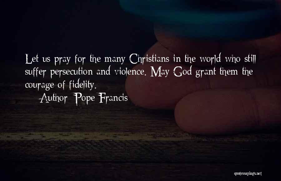 Pope Francis Quotes: Let Us Pray For The Many Christians In The World Who Still Suffer Persecution And Violence. May God Grant Them