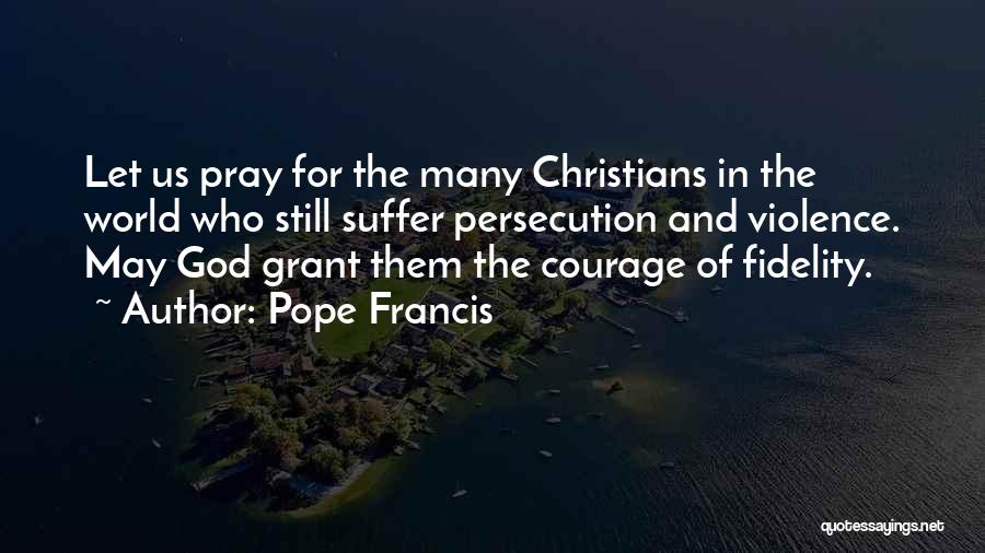 Pope Francis Quotes: Let Us Pray For The Many Christians In The World Who Still Suffer Persecution And Violence. May God Grant Them