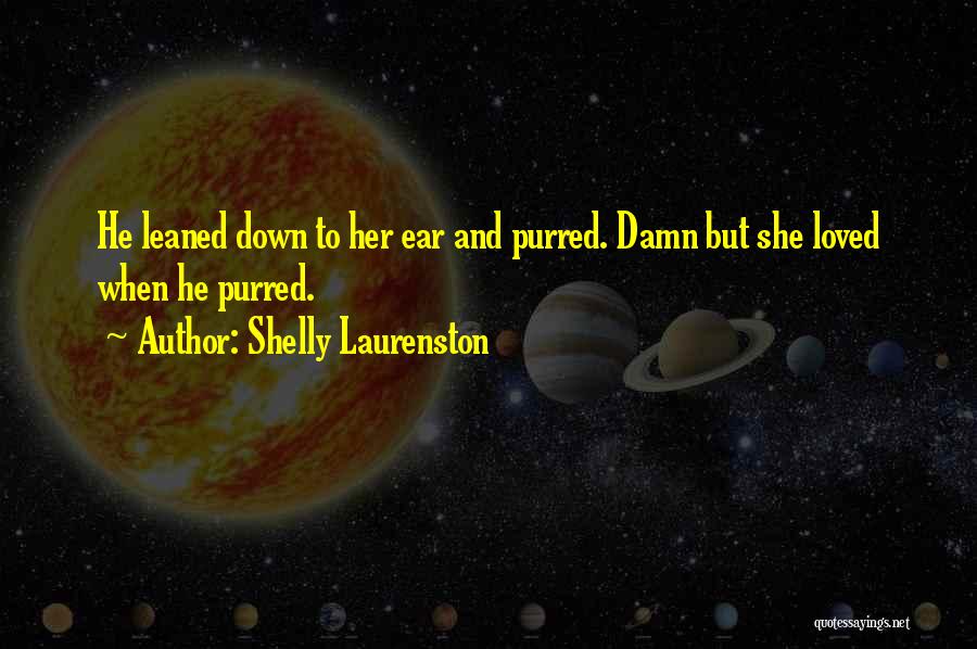 Shelly Laurenston Quotes: He Leaned Down To Her Ear And Purred. Damn But She Loved When He Purred.