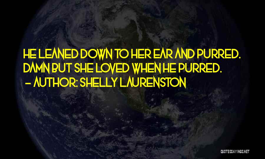 Shelly Laurenston Quotes: He Leaned Down To Her Ear And Purred. Damn But She Loved When He Purred.