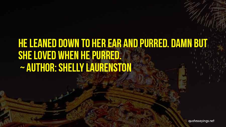 Shelly Laurenston Quotes: He Leaned Down To Her Ear And Purred. Damn But She Loved When He Purred.