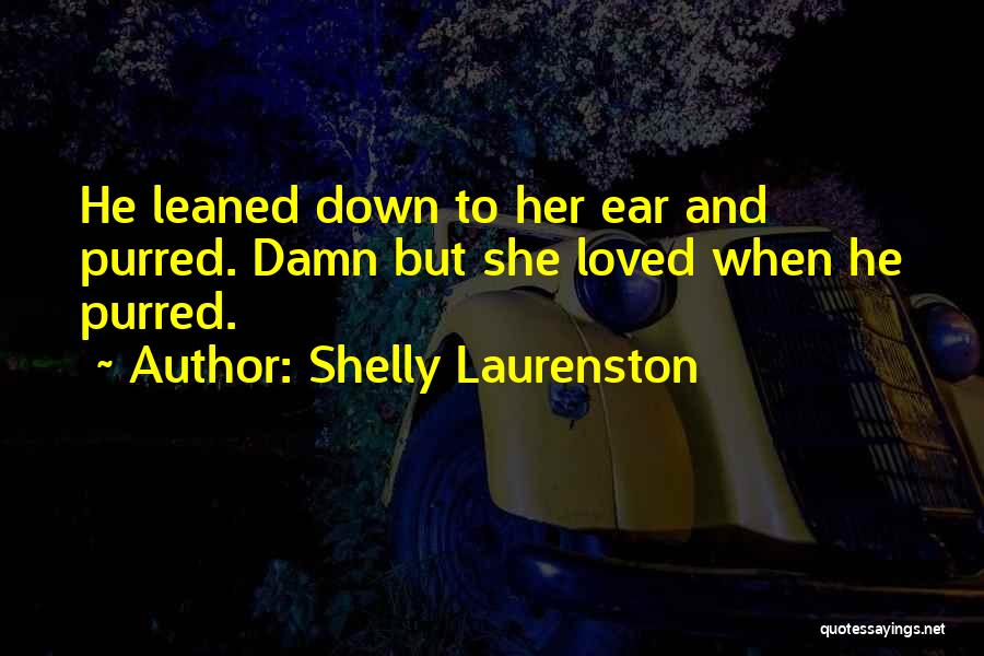 Shelly Laurenston Quotes: He Leaned Down To Her Ear And Purred. Damn But She Loved When He Purred.
