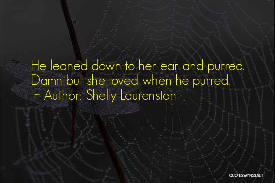 Shelly Laurenston Quotes: He Leaned Down To Her Ear And Purred. Damn But She Loved When He Purred.
