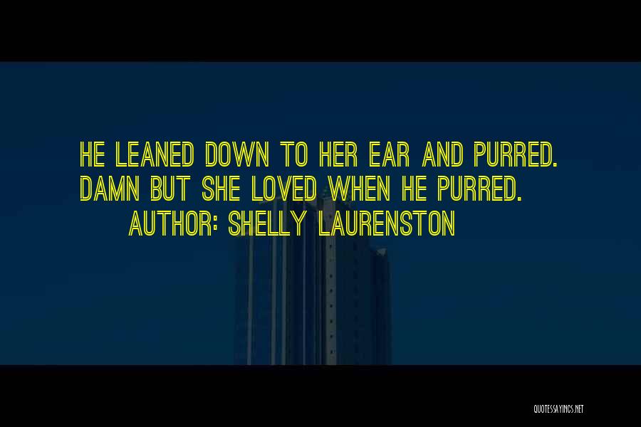 Shelly Laurenston Quotes: He Leaned Down To Her Ear And Purred. Damn But She Loved When He Purred.