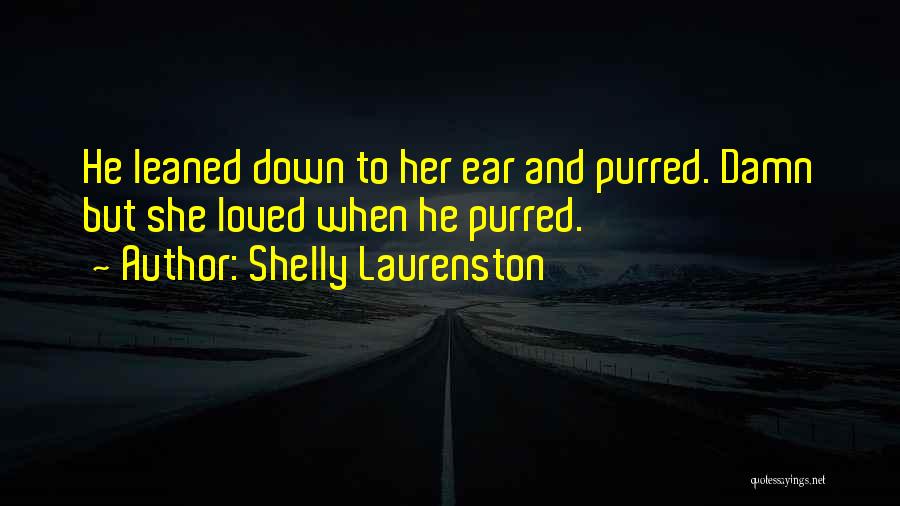 Shelly Laurenston Quotes: He Leaned Down To Her Ear And Purred. Damn But She Loved When He Purred.