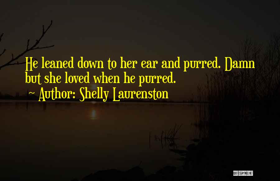Shelly Laurenston Quotes: He Leaned Down To Her Ear And Purred. Damn But She Loved When He Purred.