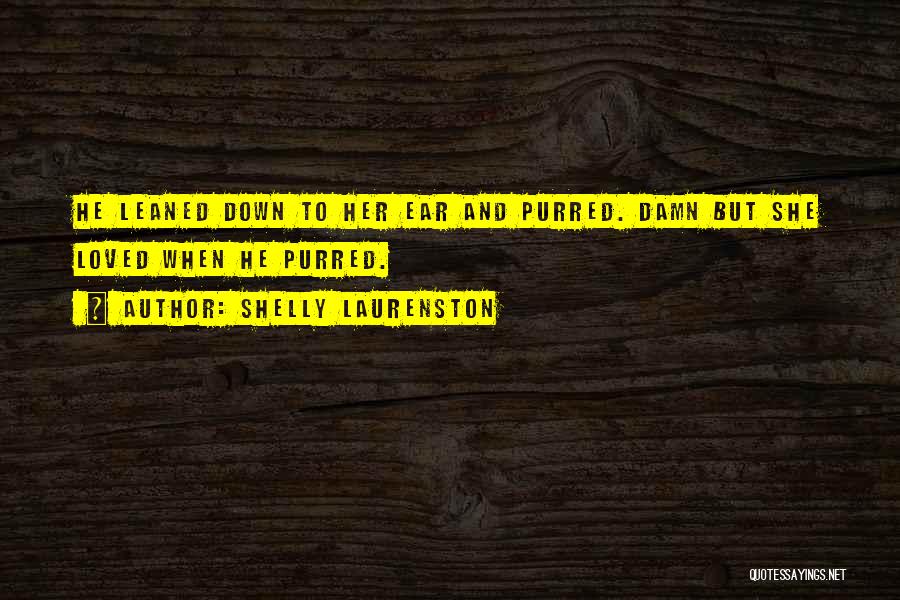 Shelly Laurenston Quotes: He Leaned Down To Her Ear And Purred. Damn But She Loved When He Purred.