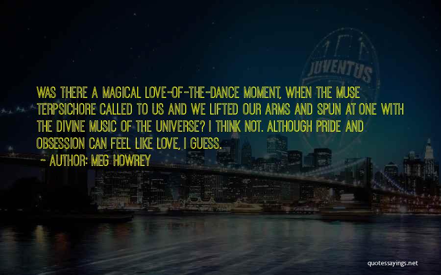 Meg Howrey Quotes: Was There A Magical Love-of-the-dance Moment, When The Muse Terpsichore Called To Us And We Lifted Our Arms And Spun