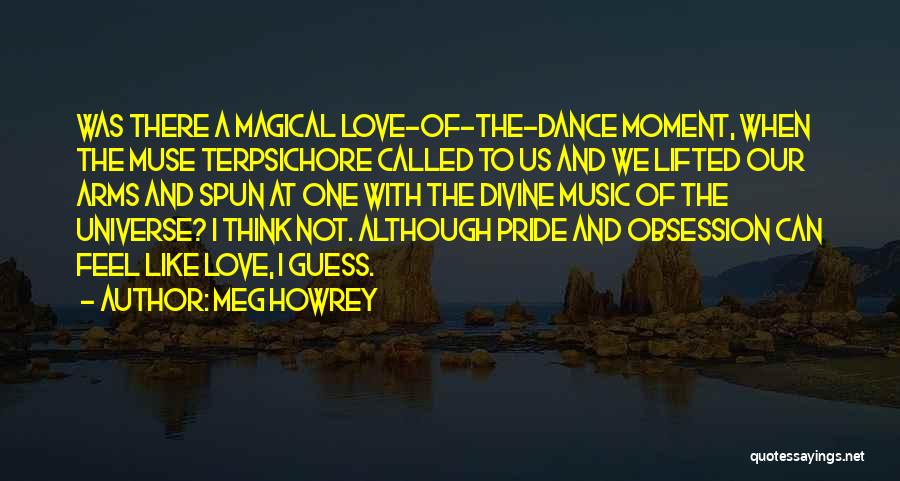 Meg Howrey Quotes: Was There A Magical Love-of-the-dance Moment, When The Muse Terpsichore Called To Us And We Lifted Our Arms And Spun