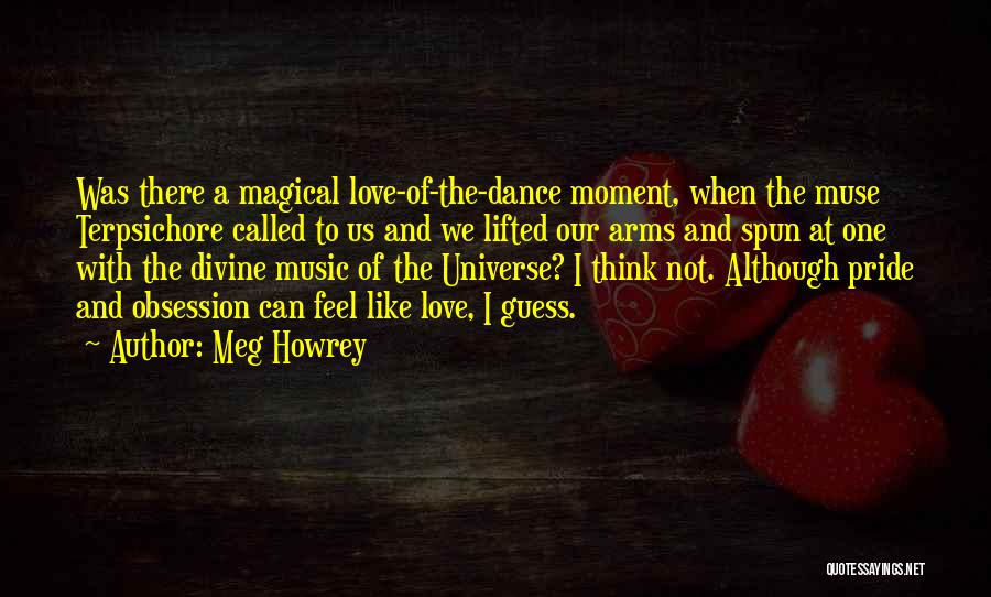 Meg Howrey Quotes: Was There A Magical Love-of-the-dance Moment, When The Muse Terpsichore Called To Us And We Lifted Our Arms And Spun