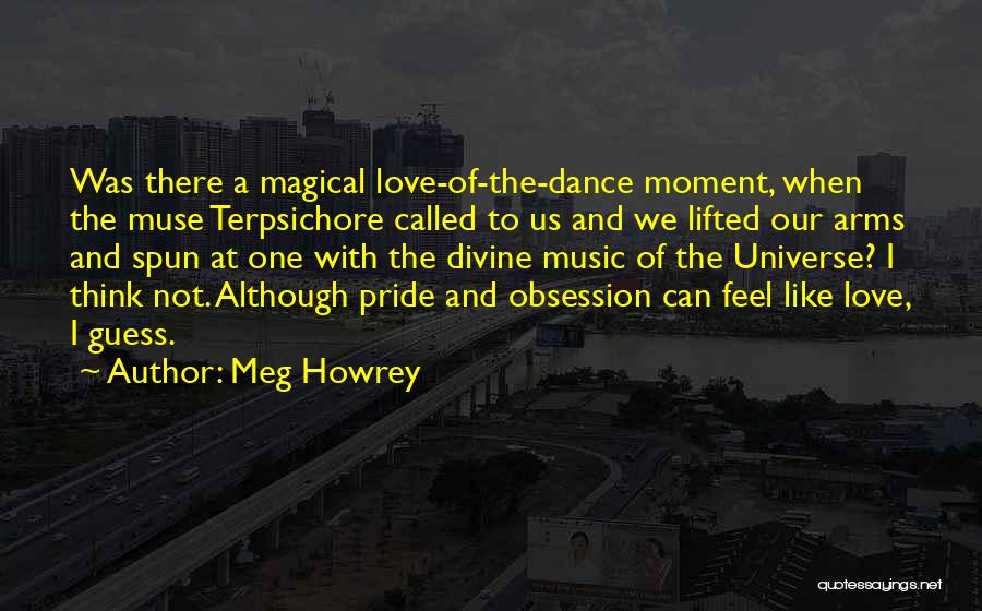 Meg Howrey Quotes: Was There A Magical Love-of-the-dance Moment, When The Muse Terpsichore Called To Us And We Lifted Our Arms And Spun