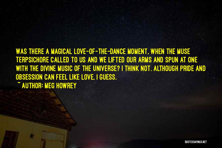 Meg Howrey Quotes: Was There A Magical Love-of-the-dance Moment, When The Muse Terpsichore Called To Us And We Lifted Our Arms And Spun