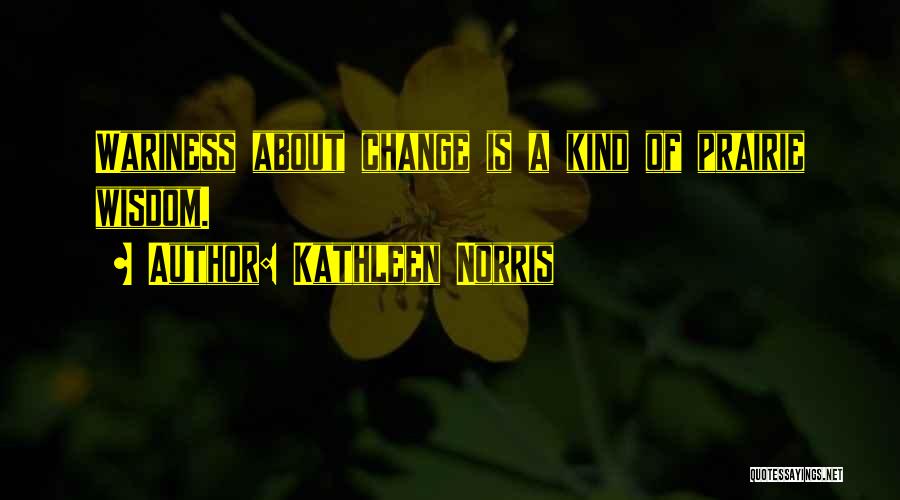 Kathleen Norris Quotes: Wariness About Change Is A Kind Of Prairie Wisdom.