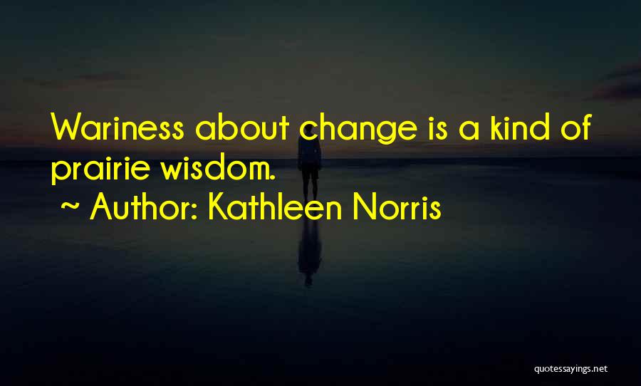 Kathleen Norris Quotes: Wariness About Change Is A Kind Of Prairie Wisdom.