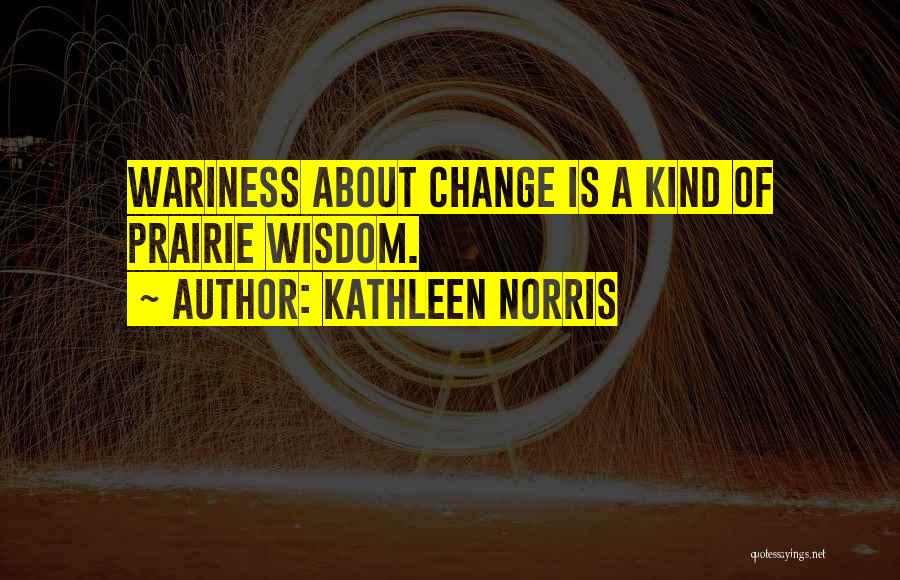 Kathleen Norris Quotes: Wariness About Change Is A Kind Of Prairie Wisdom.