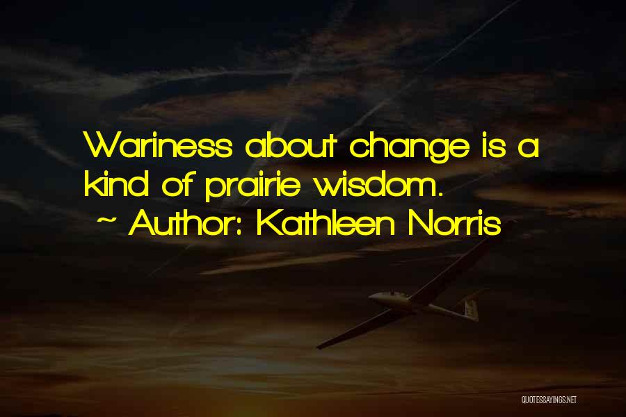 Kathleen Norris Quotes: Wariness About Change Is A Kind Of Prairie Wisdom.