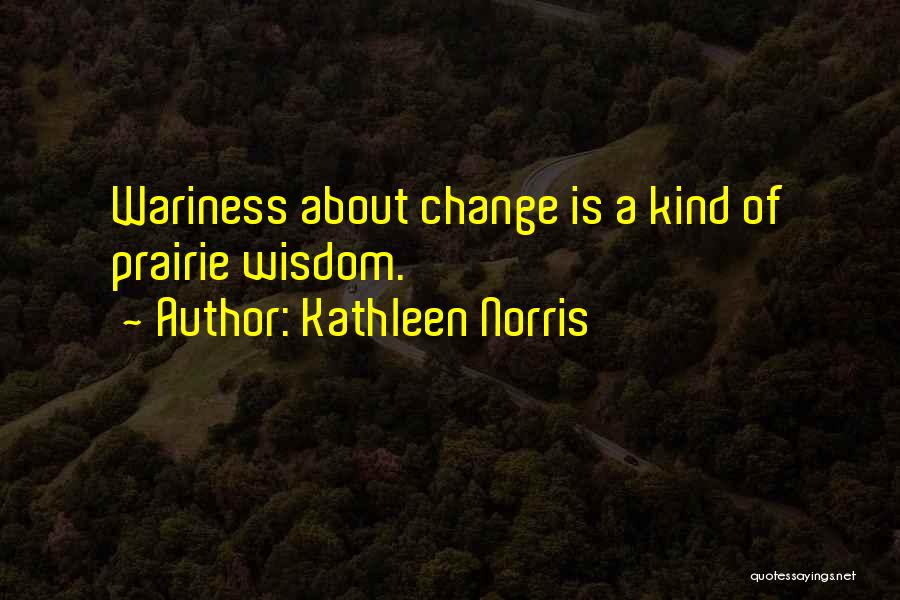 Kathleen Norris Quotes: Wariness About Change Is A Kind Of Prairie Wisdom.