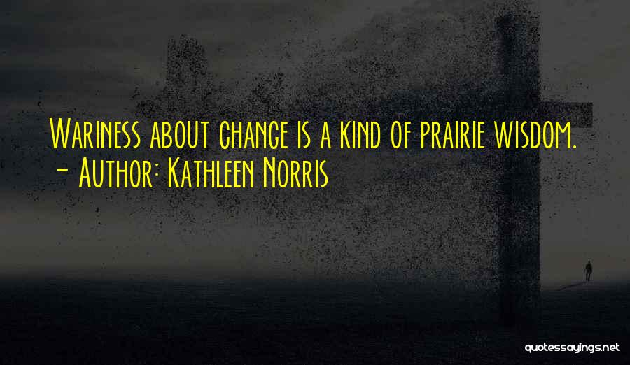 Kathleen Norris Quotes: Wariness About Change Is A Kind Of Prairie Wisdom.