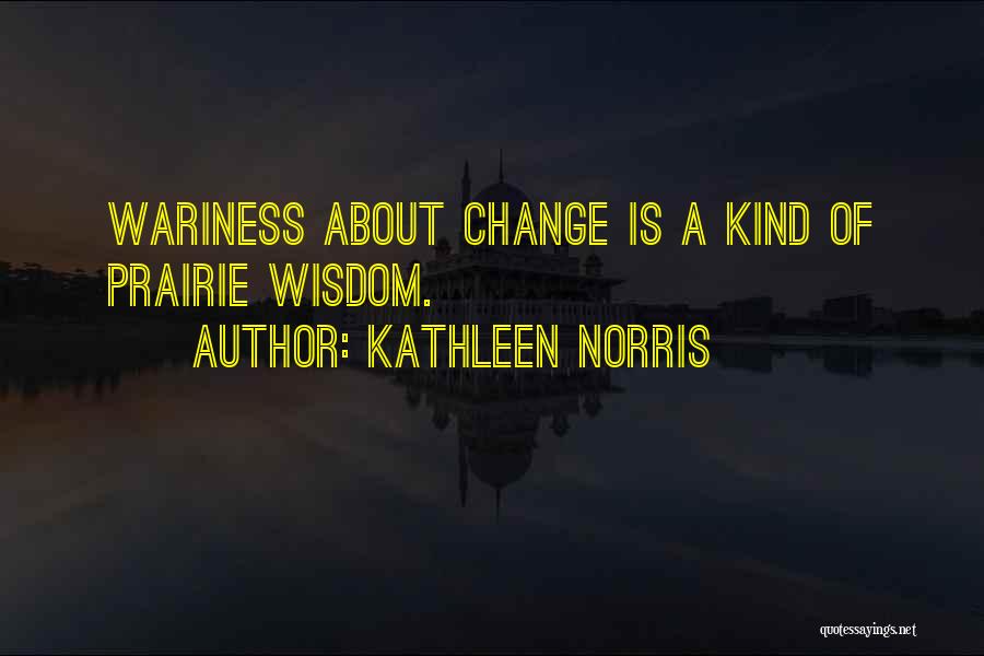 Kathleen Norris Quotes: Wariness About Change Is A Kind Of Prairie Wisdom.